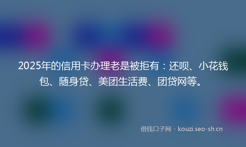 2025年的信用卡办理老是被拒有：还呗、小花钱包、随身贷、美团生活费、团贷网等。