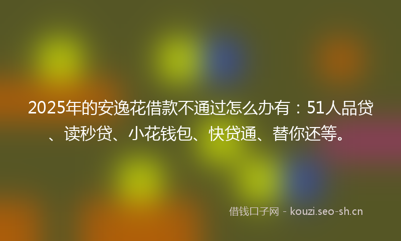 2025年的安逸花借款不通过怎么办有：51人品贷、读秒贷、小花钱包、快贷通、替你还等。