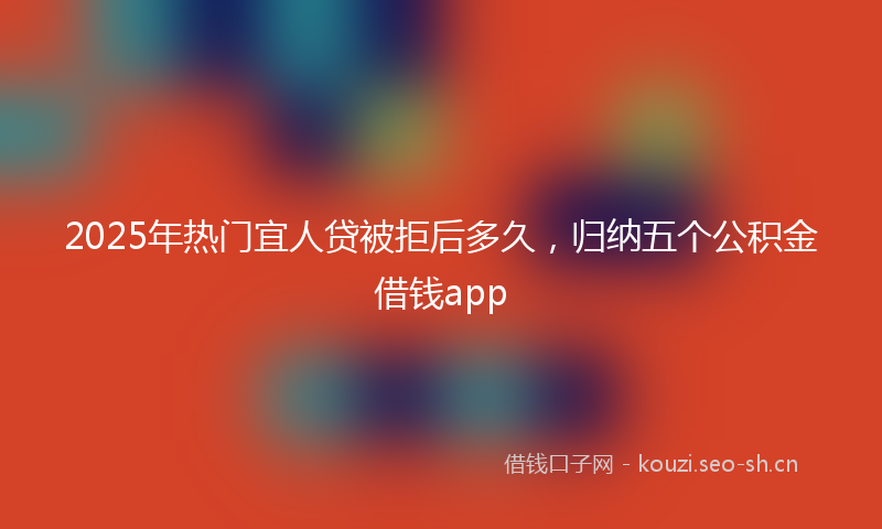 2025年热门宜人贷被拒后多久，归纳五个公积金借钱app