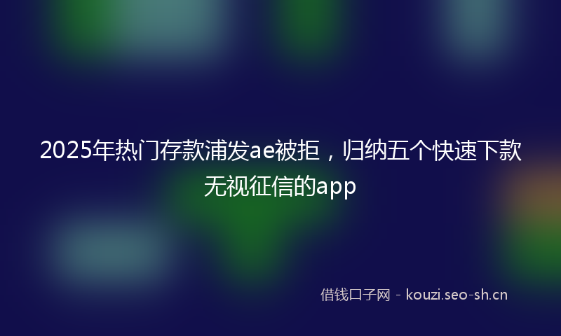 2025年热门存款浦发ae被拒，归纳五个快速下款无视征信的app