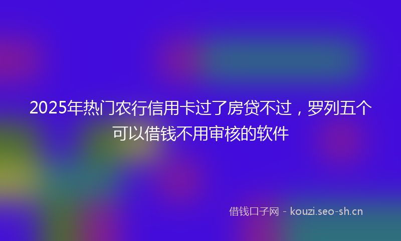 2025年热门农行信用卡过了房贷不过，罗列五个可以借钱不用审核的软件