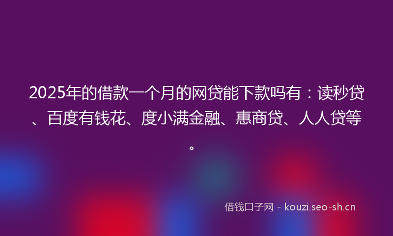 2025年的借款一个月的网贷能下款吗有：读秒贷、百度有钱花、度小满金融、惠商贷、人人贷等。