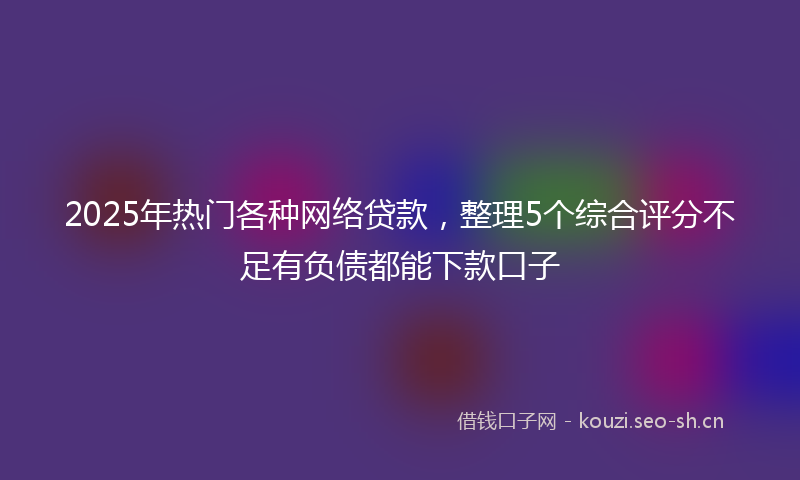 2025年热门各种网络贷款，整理5个综合评分不足有负债都能下款口子