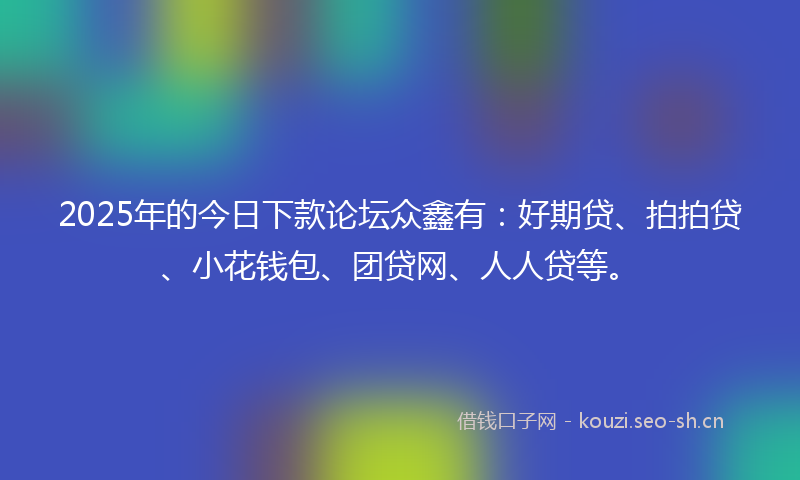 2025年的今日下款论坛众鑫有：好期贷、拍拍贷、小花钱包、团贷网、人人贷等。