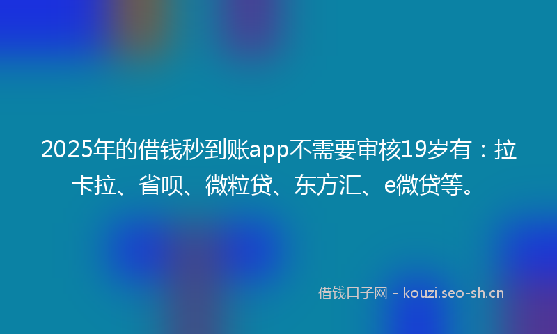 2025年的借钱秒到账app不需要审核19岁有：拉卡拉、省呗、微粒贷、东方汇、e微贷等。