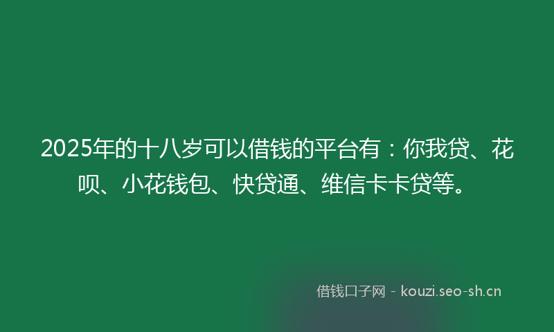2025年的十八岁可以借钱的平台有：你我贷、花呗、小花钱包、快贷通、维信卡卡贷等。
