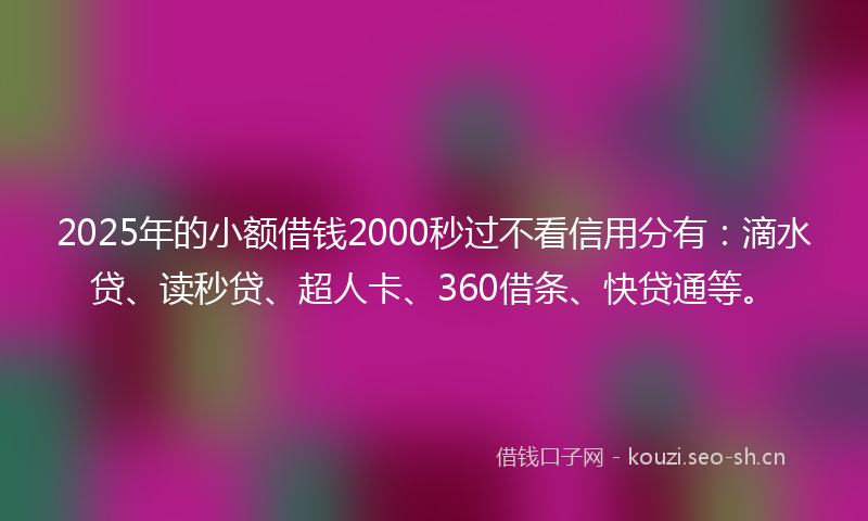 2025年的小额借钱2000秒过不看信用分有：滴水贷、读秒贷、超人卡、360借条、快贷通等。