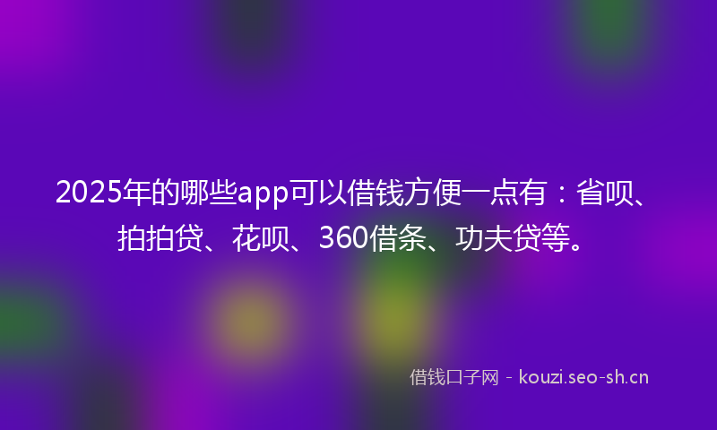 2025年的哪些app可以借钱方便一点有：省呗、拍拍贷、花呗、360借条、功夫贷等。