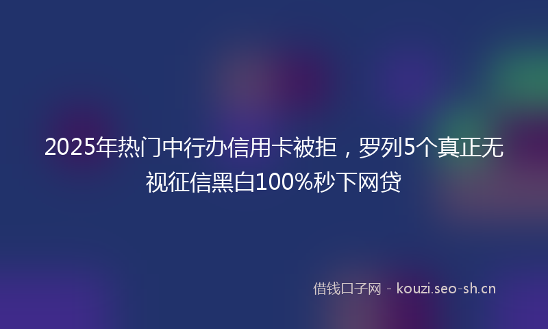 2025年热门中行办信用卡被拒，罗列5个真正无视征信黑白100%秒下网贷