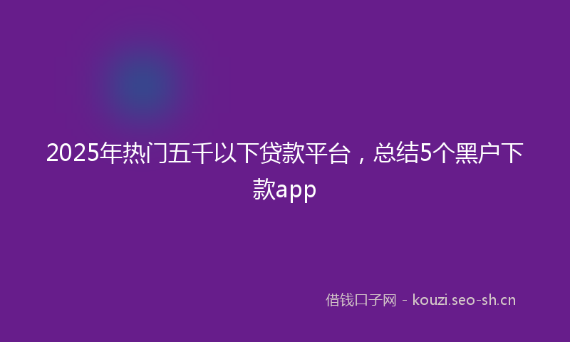 2025年热门五千以下贷款平台，总结5个黑户下款app