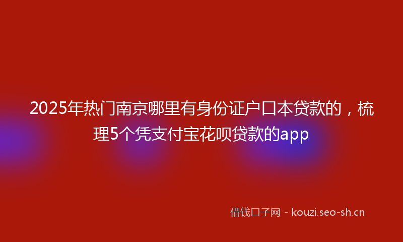 2025年热门南京哪里有身份证户口本贷款的，梳理5个凭支付宝花呗贷款的app