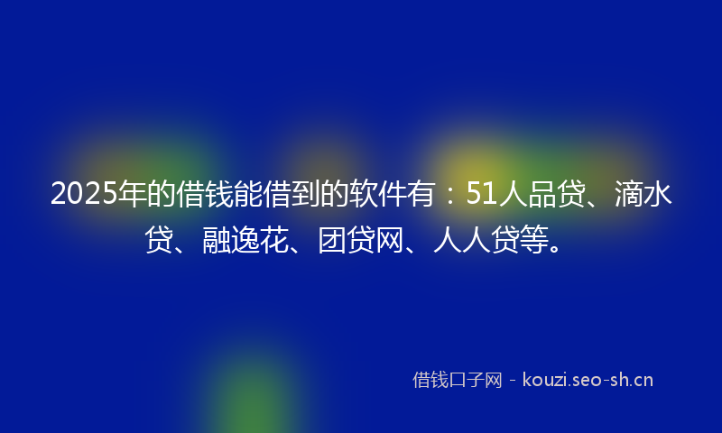 2025年的借钱能借到的软件有：51人品贷、滴水贷、融逸花、团贷网、人人贷等。