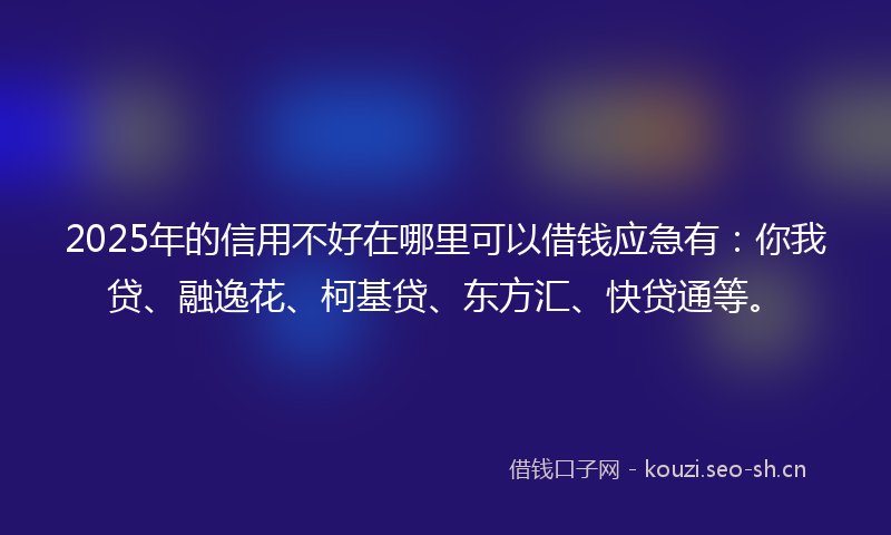 2025年的信用不好在哪里可以借钱应急有：你我贷、融逸花、柯基贷、东方汇、快贷通等。