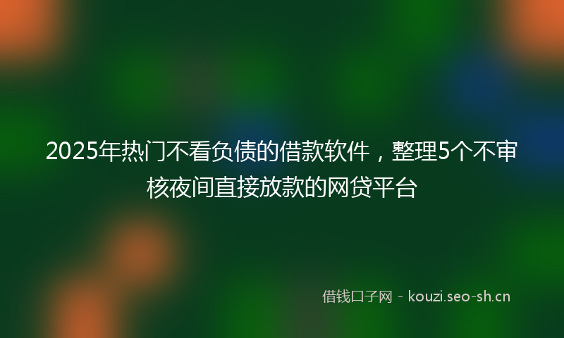 2025年热门不看负债的借款软件，整理5个不审核夜间直接放款的网贷平台