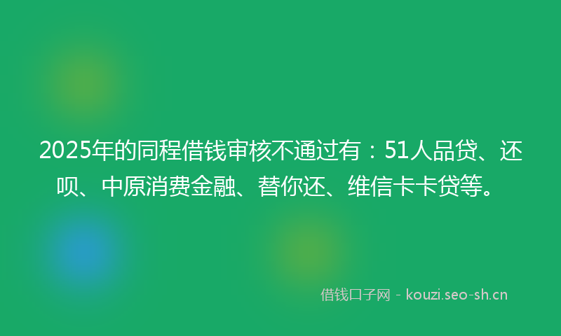2025年的同程借钱审核不通过有：51人品贷、还呗、中原消费金融、替你还、维信卡卡贷等。