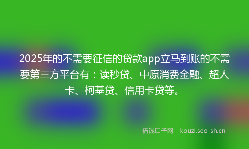 2025年的不需要征信的贷款app立马到账的不需要第三方平台有：读秒贷、中原消费金融、超人卡、柯基贷、信用卡贷等。