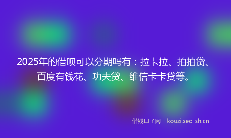 2025年的借呗可以分期吗有：拉卡拉、拍拍贷、百度有钱花、功夫贷、维信卡卡贷等。