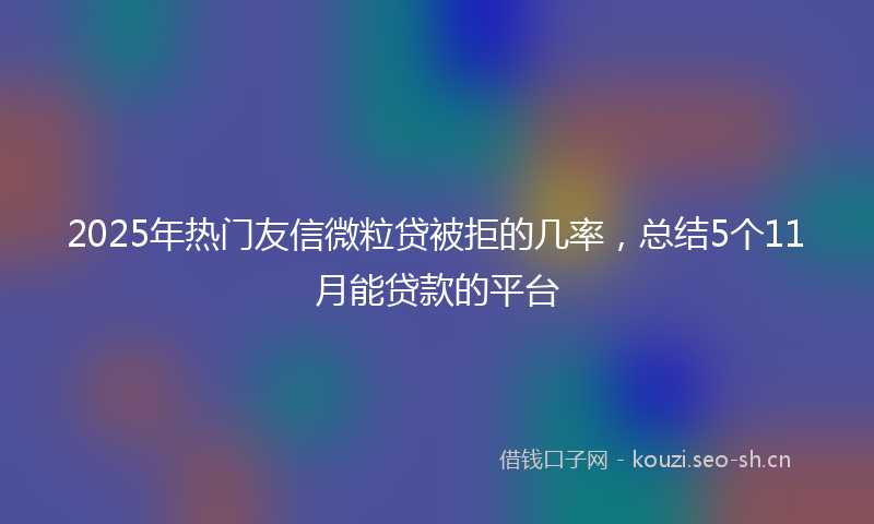 2025年热门友信微粒贷被拒的几率，总结5个11月能贷款的平台