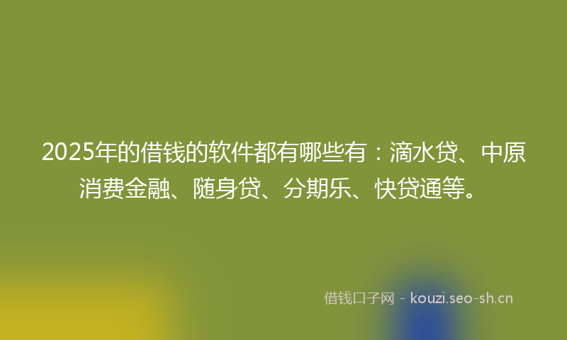 2025年的借钱的软件都有哪些有：滴水贷、中原消费金融、随身贷、分期乐、快贷通等。