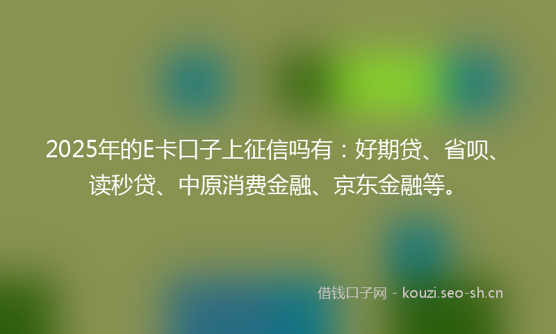 2025年的E卡口子上征信吗有：好期贷、省呗、读秒贷、中原消费金融、京东金融等。