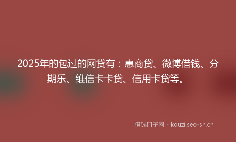 2025年的包过的网贷有：惠商贷、微博借钱、分期乐、维信卡卡贷、信用卡贷等。