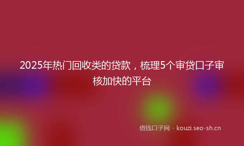 2025年热门回收类的贷款，梳理5个审贷口子审核加快的平台