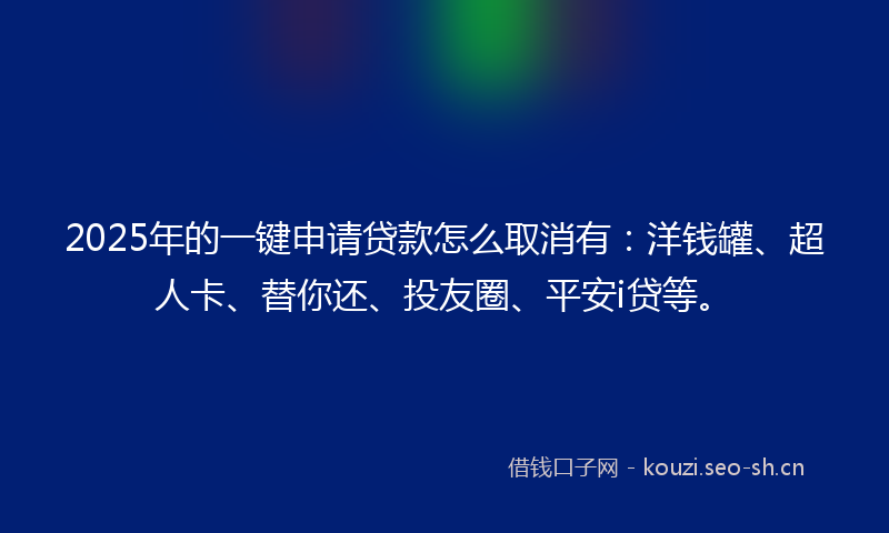 2025年的一键申请贷款怎么取消有：洋钱罐、超人卡、替你还、投友圈、平安i贷等。