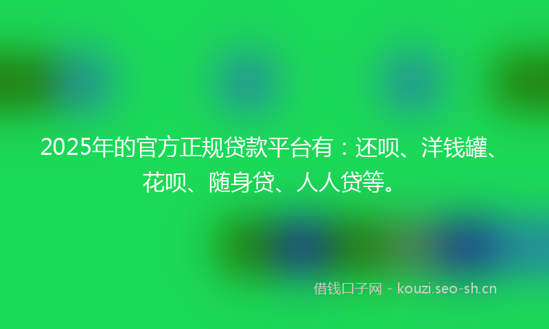 2025年的官方正规贷款平台有：还呗、洋钱罐、花呗、随身贷、人人贷等。