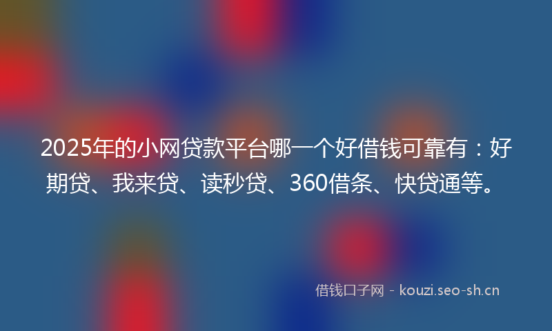 2025年的小网贷款平台哪一个好借钱可靠有：好期贷、我来贷、读秒贷、360借条、快贷通等。