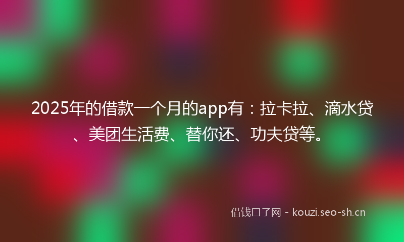 2025年的借款一个月的app有：拉卡拉、滴水贷、美团生活费、替你还、功夫贷等。