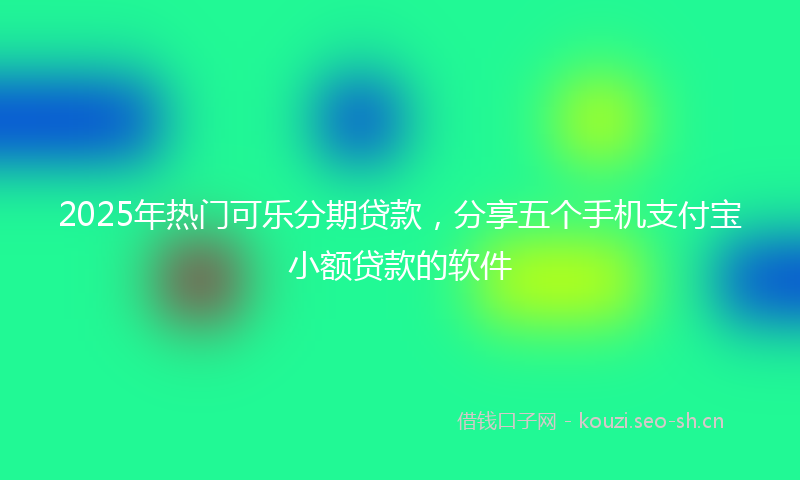 2025年热门可乐分期贷款，分享五个手机支付宝小额贷款的软件