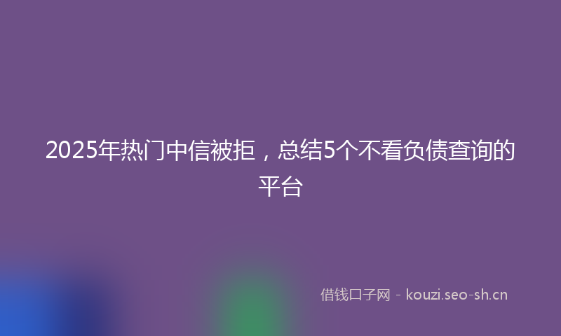 2025年热门中信被拒，总结5个不看负债查询的平台