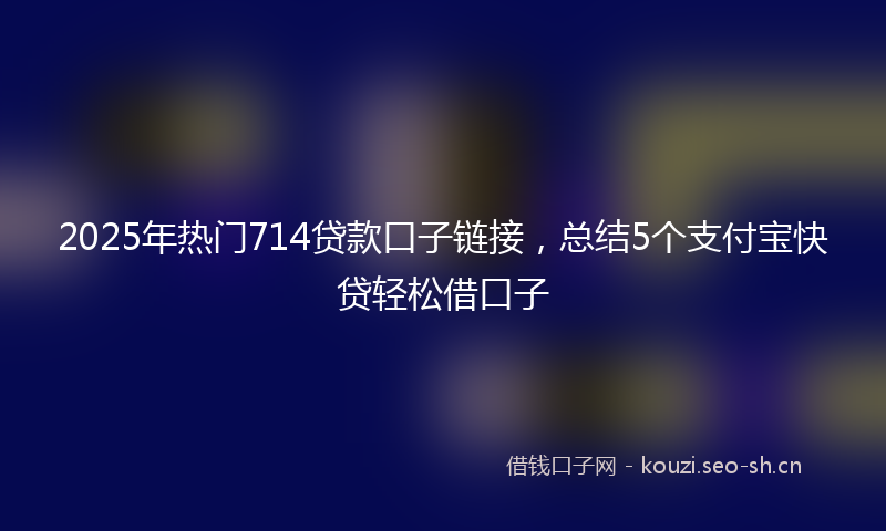 2025年热门714贷款口子链接，总结5个支付宝快贷轻松借口子