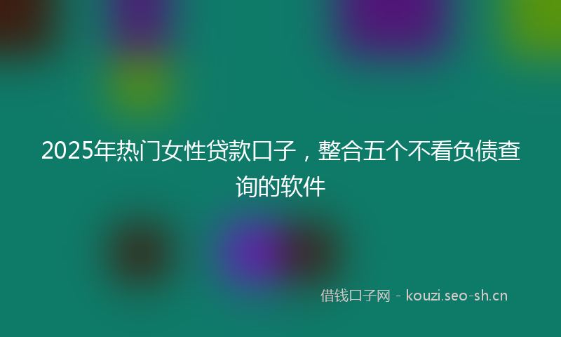 2025年热门女性贷款口子,整合五个不看负债查询的软件