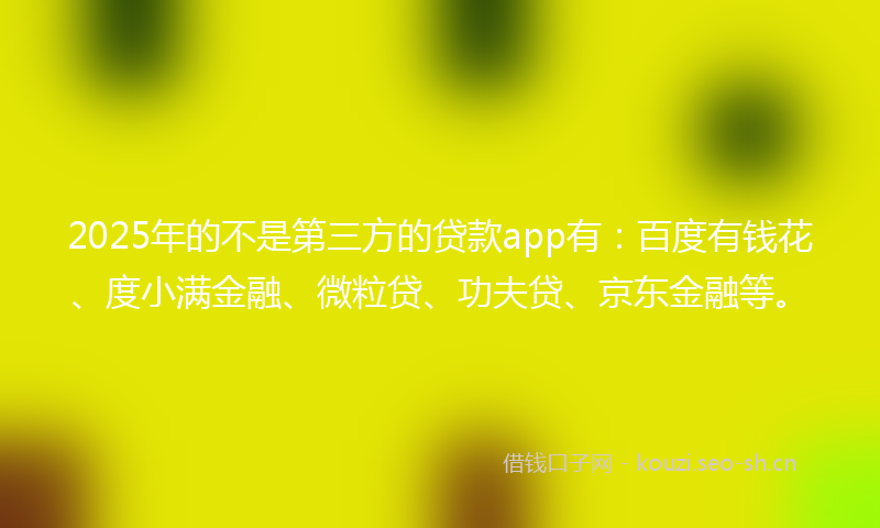 2025年的不是第三方的贷款app有：百度有钱花、度小满金融、微粒贷、功夫贷、京东金融等。