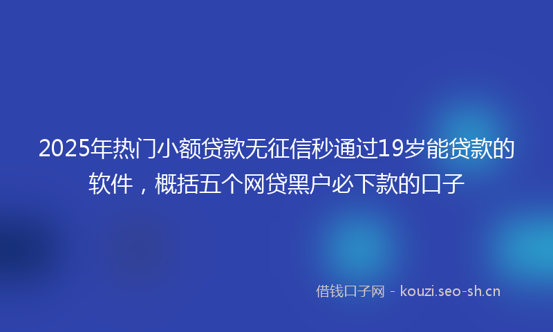 2025年热门小额贷款无征信秒通过19岁能贷款的软件，概括五个网贷黑户必下款的口子