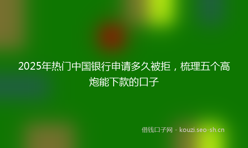 2025年热门中国银行申请多久被拒，梳理五个高炮能下款的口子