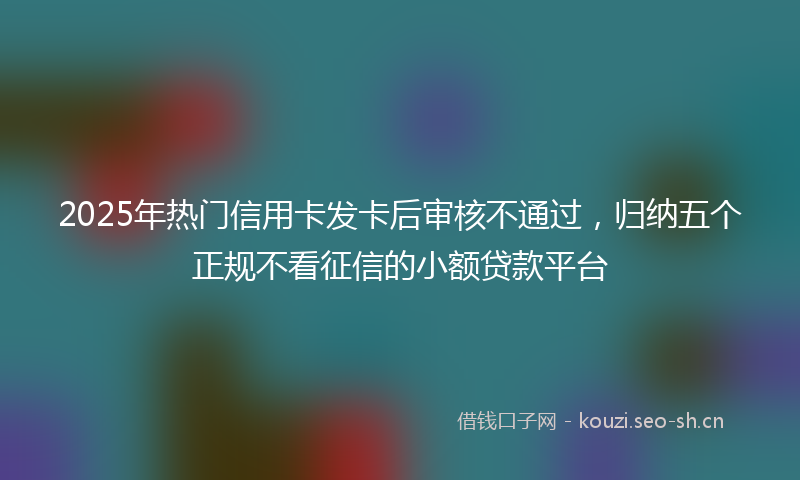 2025年热门信用卡发卡后审核不通过，归纳五个正规不看征信的小额贷款平台