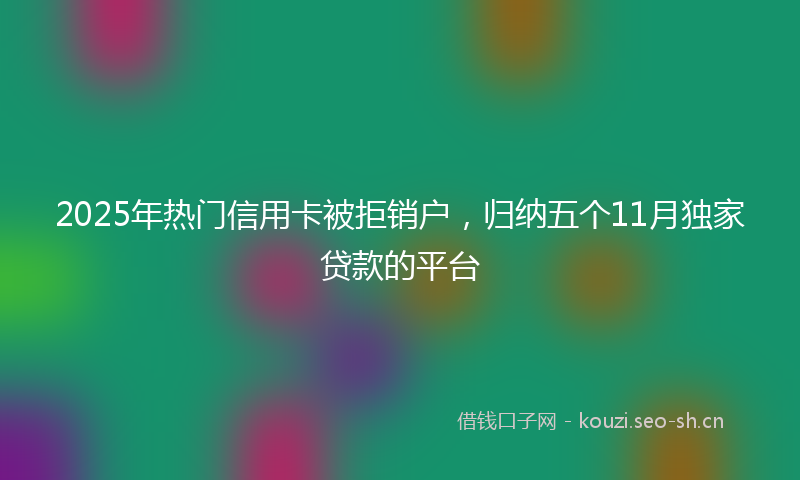 2025年热门信用卡被拒销户，归纳五个11月独家贷款的平台