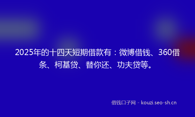 2025年的十四天短期借款有:微博借钱、360借条、柯基贷、替你还、功夫贷等。
