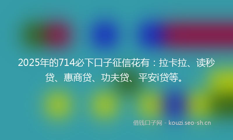 2025年的714必下口子征信花有：拉卡拉、读秒贷、惠商贷、功夫贷、平安i贷等。