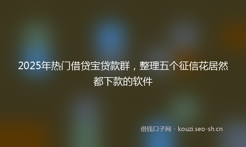 2025年热门借贷宝贷款群，整理五个征信花居然都下款的软件