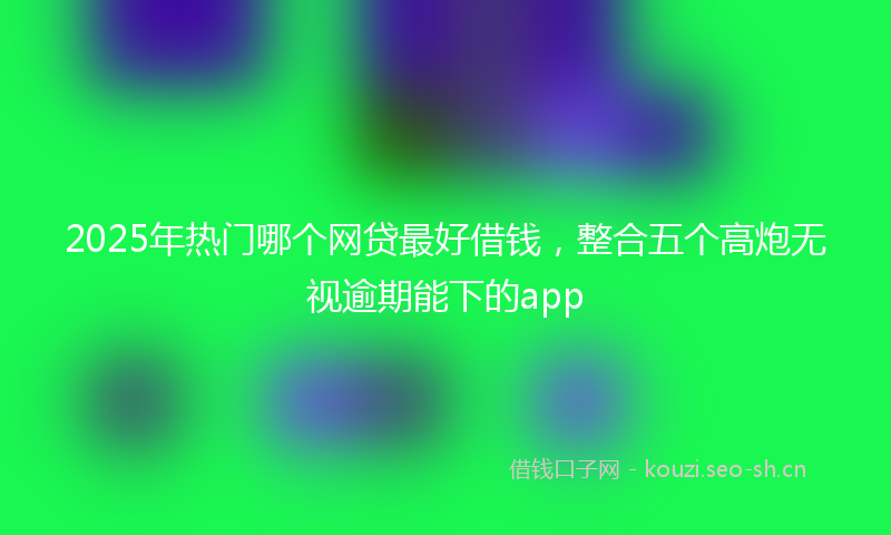 2025年热门哪个网贷最好借钱，整合五个高炮无视逾期能下的app
