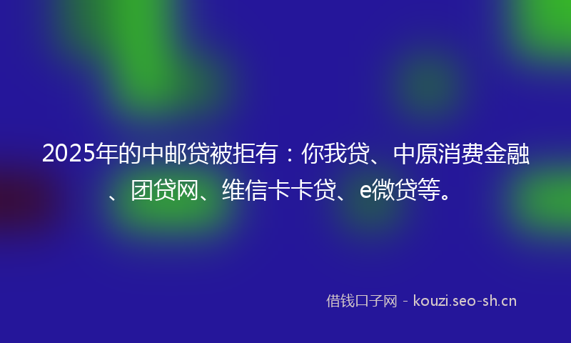 2025年的中邮贷被拒有：你我贷、中原消费金融、团贷网、维信卡卡贷、e微贷等。