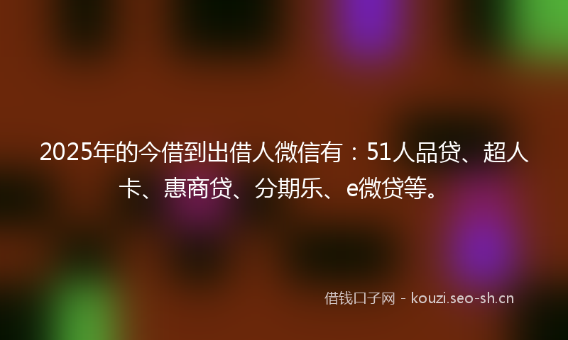 2025年的今借到出借人微信有：51人品贷、超人卡、惠商贷、分期乐、e微贷等。