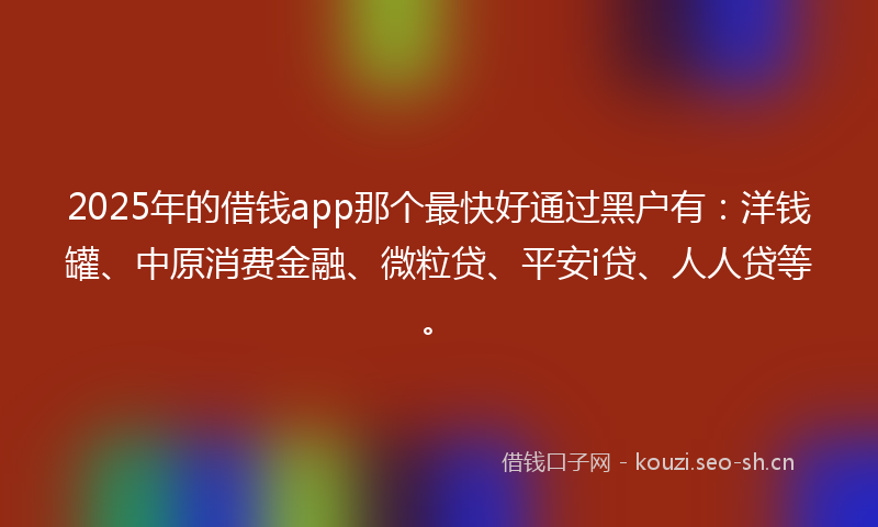 2025年的借钱app那个最快好通过黑户有：洋钱罐、中原消费金融、微粒贷、平安i贷、人人贷等。