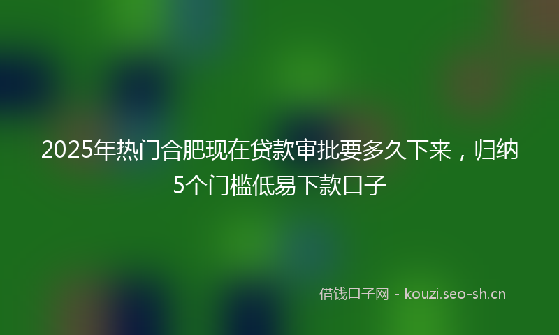 2025年热门合肥现在贷款审批要多久下来，归纳5个门槛低易下款口子