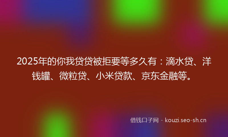 2025年的你我贷贷被拒要等多久有：滴水贷、洋钱罐、微粒贷、小米贷款、京东金融等。