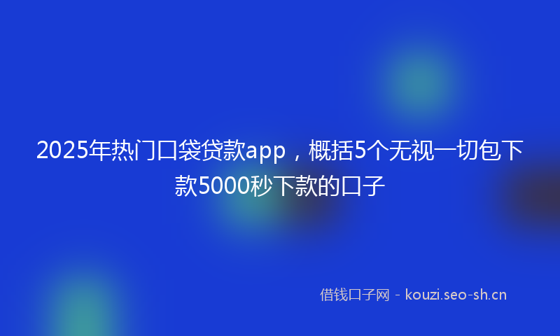2025年热门口袋贷款app，概括5个无视一切包下款5000秒下款的口子