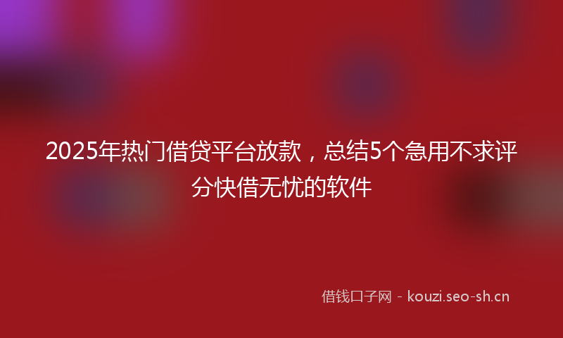 2025年热门借贷平台放款，总结5个急用不求评分快借无忧的软件